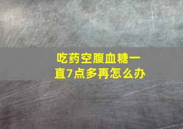 吃药空腹血糖一直7点多再怎么办