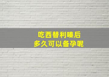 吃西替利嗪后多久可以备孕呢