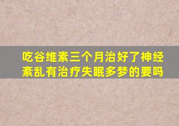 吃谷维素三个月治好了神经紊乱有治疗失眠多梦的要吗