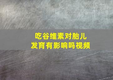 吃谷维素对胎儿发育有影响吗视频