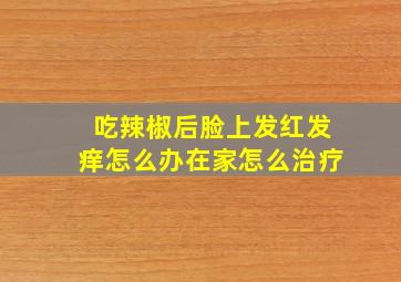 吃辣椒后脸上发红发痒怎么办在家怎么治疗