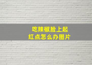 吃辣椒脸上起红点怎么办图片