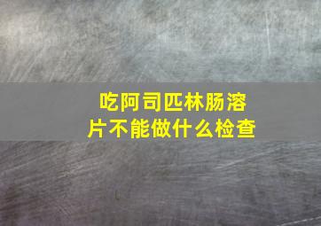 吃阿司匹林肠溶片不能做什么检查