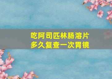 吃阿司匹林肠溶片多久复查一次胃镜