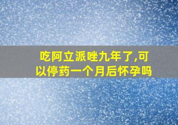 吃阿立派唑九年了,可以停药一个月后怀孕吗