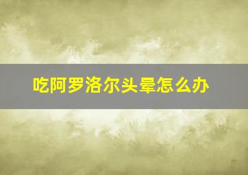 吃阿罗洛尔头晕怎么办