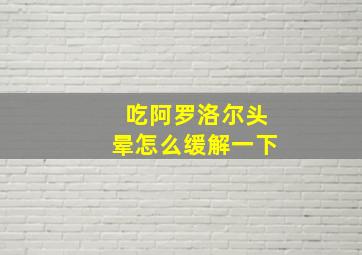 吃阿罗洛尔头晕怎么缓解一下