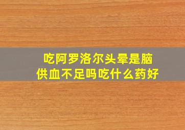 吃阿罗洛尔头晕是脑供血不足吗吃什么药好