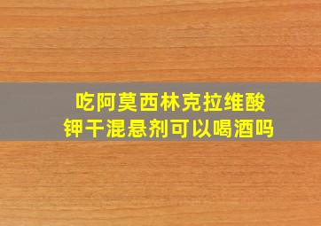 吃阿莫西林克拉维酸钾干混悬剂可以喝酒吗