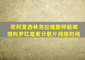 吃阿莫西林克拉维酸钾能喝酒吗罗红霉素分散片间隔时间