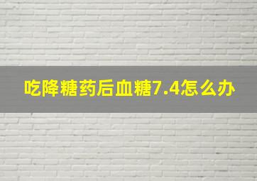 吃降糖药后血糖7.4怎么办