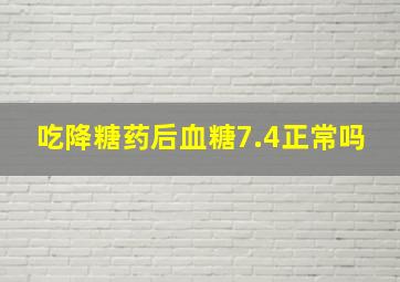 吃降糖药后血糖7.4正常吗