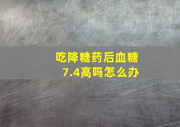 吃降糖药后血糖7.4高吗怎么办