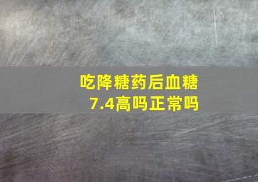 吃降糖药后血糖7.4高吗正常吗