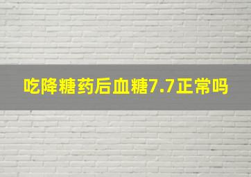 吃降糖药后血糖7.7正常吗