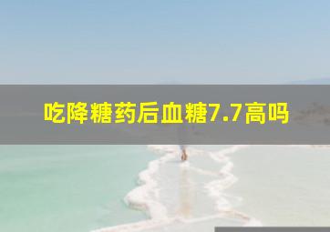 吃降糖药后血糖7.7高吗