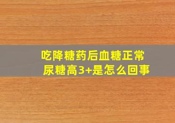 吃降糖药后血糖正常尿糖高3+是怎么回事