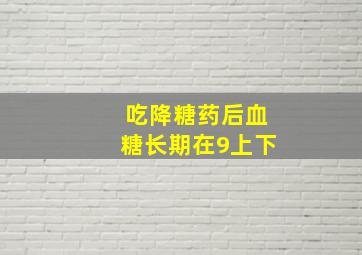 吃降糖药后血糖长期在9上下