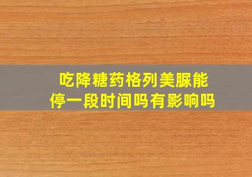 吃降糖药格列美脲能停一段时间吗有影响吗