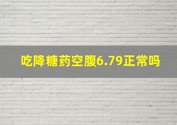 吃降糖药空腹6.79正常吗