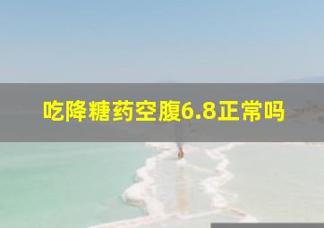 吃降糖药空腹6.8正常吗