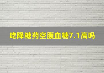 吃降糖药空腹血糖7.1高吗