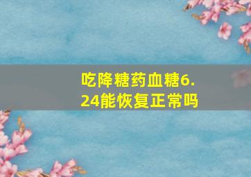 吃降糖药血糖6.24能恢复正常吗