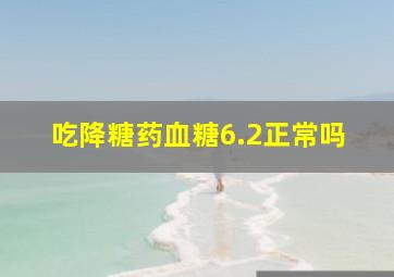 吃降糖药血糖6.2正常吗