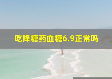 吃降糖药血糖6.9正常吗