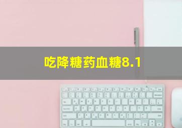 吃降糖药血糖8.1