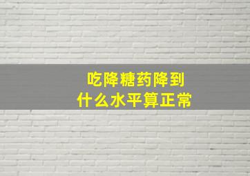 吃降糖药降到什么水平算正常