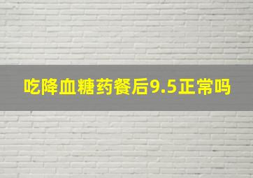 吃降血糖药餐后9.5正常吗