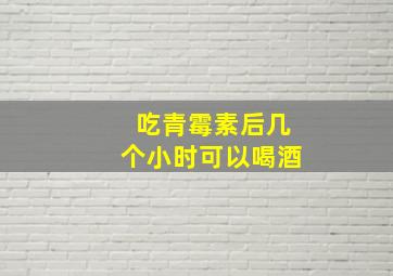 吃青霉素后几个小时可以喝酒