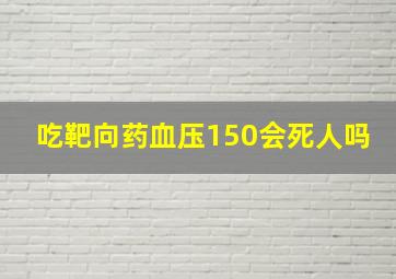 吃靶向药血压150会死人吗