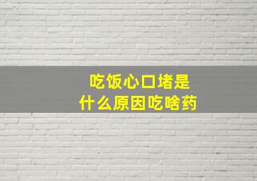 吃饭心口堵是什么原因吃啥药