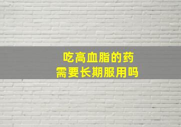 吃高血脂的药需要长期服用吗