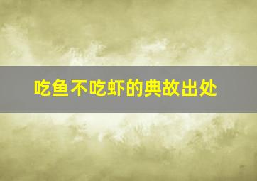 吃鱼不吃虾的典故出处