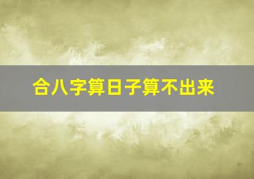 合八字算日子算不出来