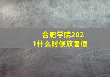 合肥学院2021什么时候放暑假