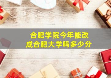 合肥学院今年能改成合肥大学吗多少分