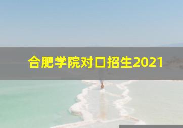 合肥学院对口招生2021