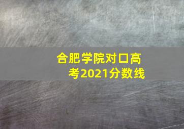 合肥学院对口高考2021分数线