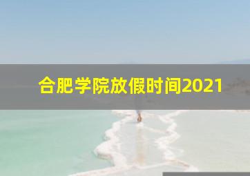 合肥学院放假时间2021