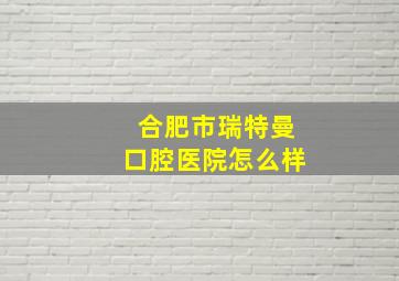 合肥市瑞特曼口腔医院怎么样