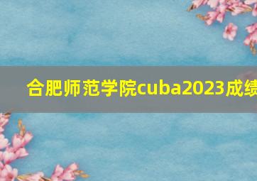 合肥师范学院cuba2023成绩