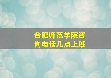 合肥师范学院咨询电话几点上班