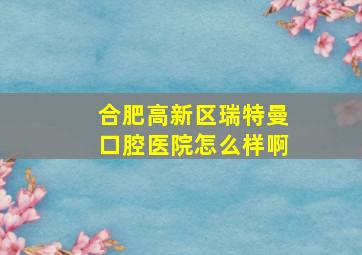 合肥高新区瑞特曼口腔医院怎么样啊