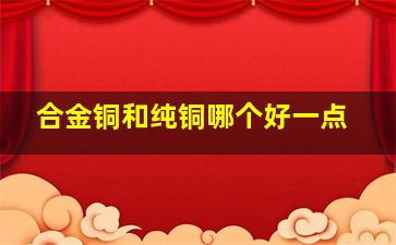 合金铜和纯铜哪个好一点