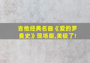 吉他经典名曲《爱的罗曼史》现场版,美极了!