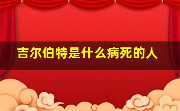 吉尔伯特是什么病死的人